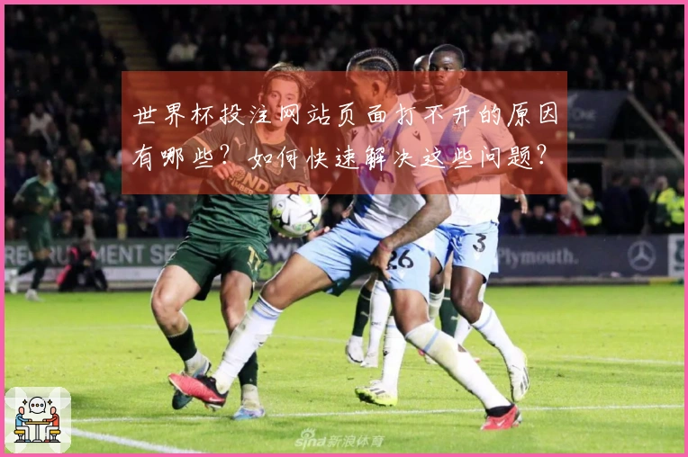世界杯投注网站页面打不开的原因有哪些？如何快速解决这些问题？