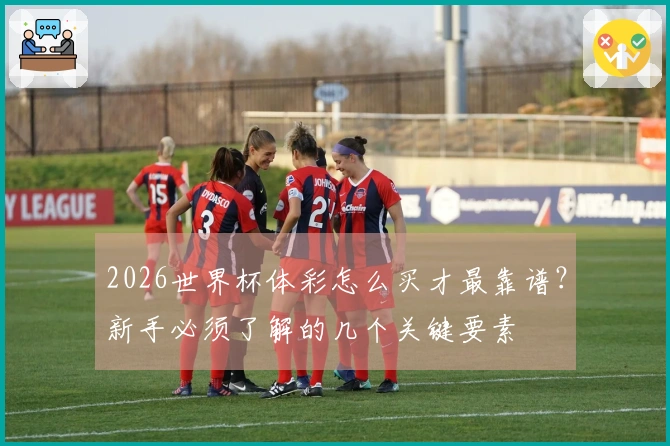 2026世界杯体彩怎么买才最靠谱？新手必须了解的几个关键要素