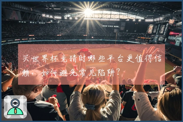 买世界杯竞猜时哪些平台更值得信赖，如何避免常见陷阱？