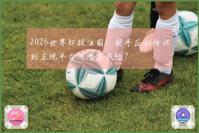 2026世界杯投注前，新手应如何识别正规平台与潜在风险？