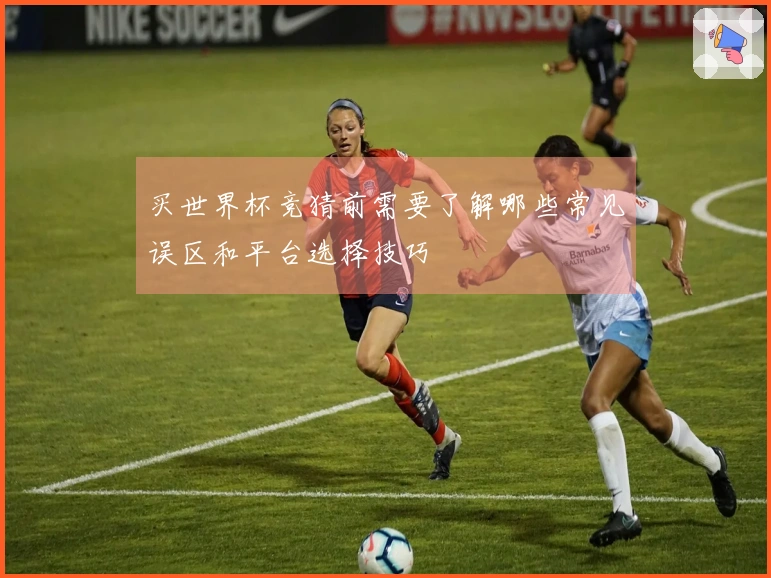 买世界杯竞猜前需要了解哪些常见误区和平台选择技巧