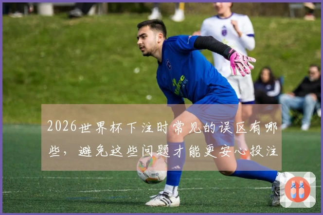 2026世界杯下注时常见的误区有哪些，避免这些问题才能更安心投注