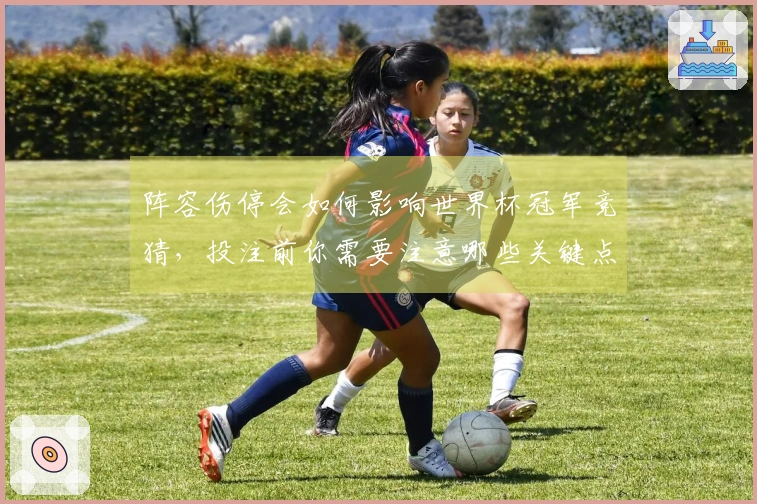 阵容伤停会如何影响世界杯冠军竞猜，投注前你需要注意哪些关键点？