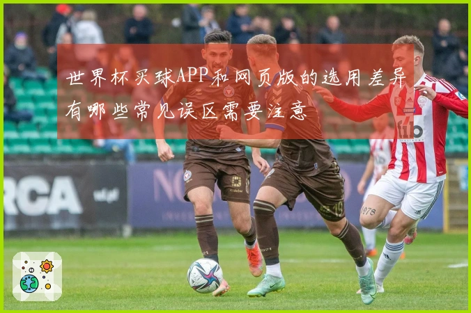 世界杯买球APP和网页版的选用差异有哪些常见误区需要注意