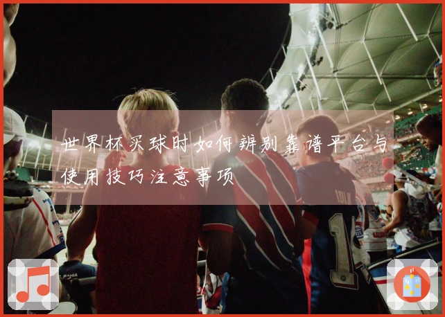 世界杯买球时如何辨别靠谱平台与使用技巧注意事项