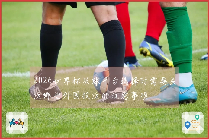 2026世界杯买球平台选择时需要关注哪些外围投注的注意事项