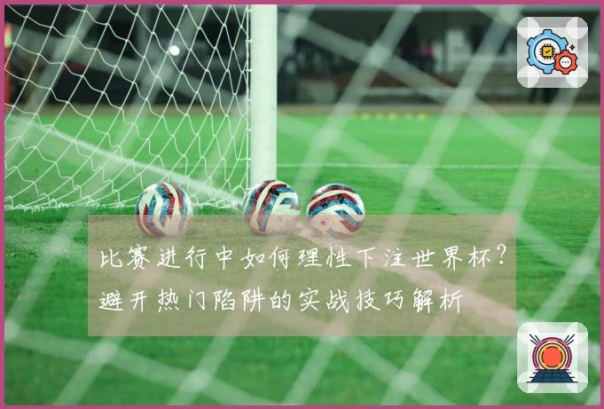 比赛进行中如何理性下注世界杯？避开热门陷阱的实战技巧解析