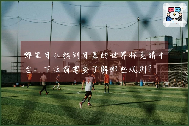 哪里可以找到可靠的世界杯竞猜平台，下注前需要了解哪些规则？
