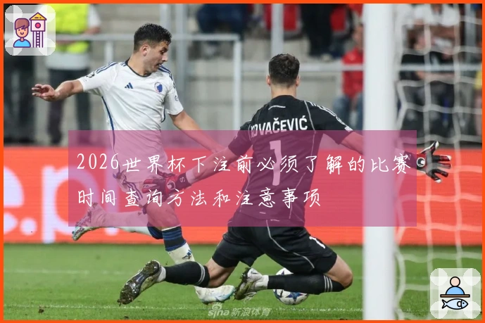 2026世界杯下注前必须了解的比赛时间查询方法和注意事项