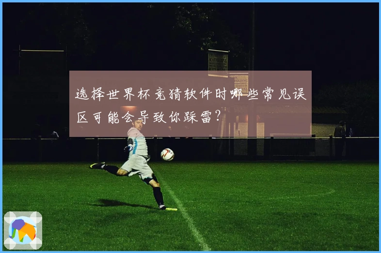 选择世界杯竞猜软件时哪些常见误区可能会导致你踩雷？