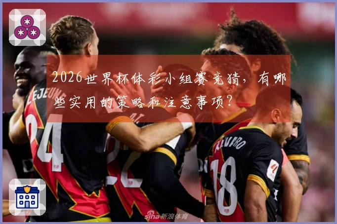 2026世界杯体彩小组赛竞猜，有哪些实用的策略和注意事项？