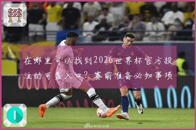 在哪里可以找到2026世界杯官方投注的可靠入口？赛前准备必知事项解析