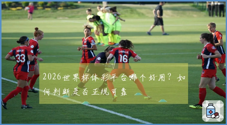 2026世界杯体彩平台哪个好用？如何判断是否正规可靠