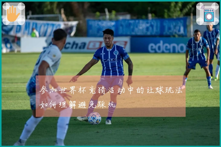 参加世界杯竞猜活动中的让球玩法如何理解避免踩坑