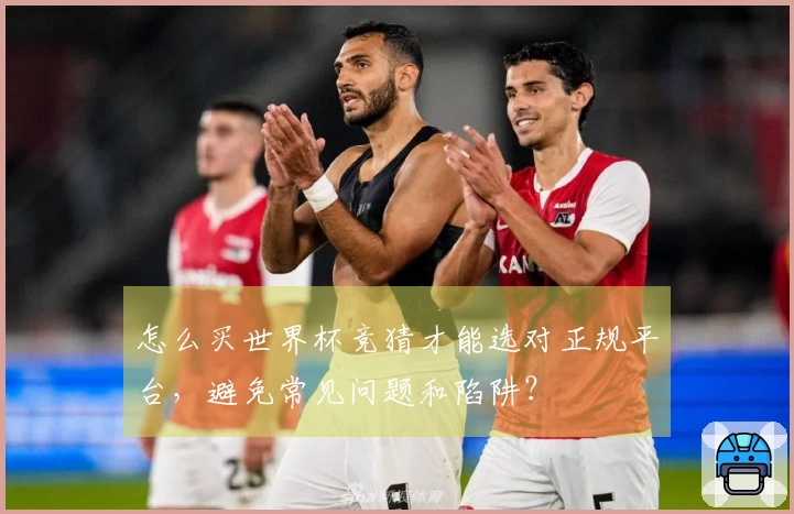 怎么买世界杯竞猜才能选对正规平台，避免常见问题和陷阱？