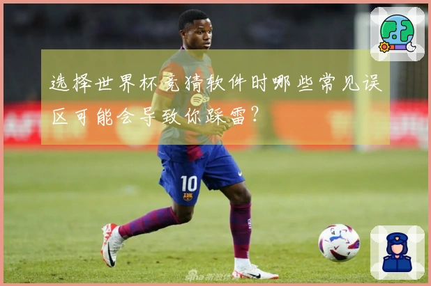 选择世界杯竞猜软件时哪些常见误区可能会导致你踩雷？