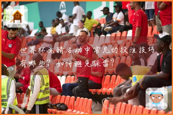 世界杯竞猜活动中常见的投注技巧有哪些？如何避免踩雷？