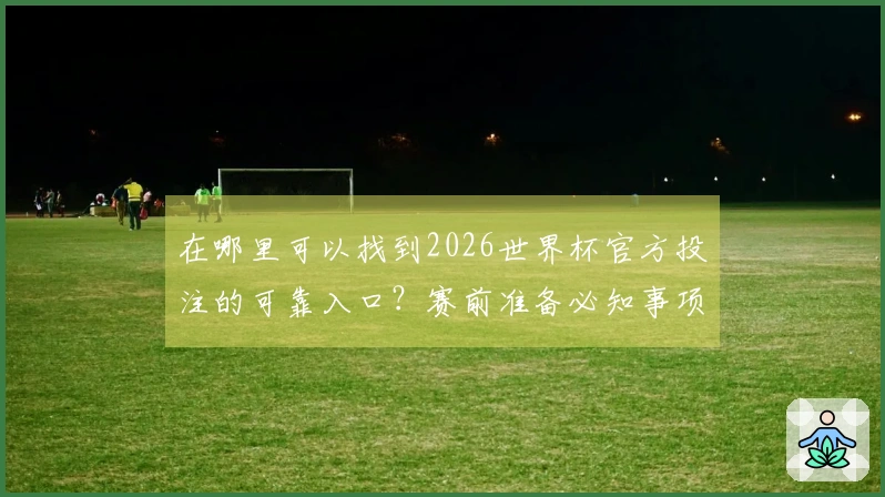 在哪里可以找到2026世界杯官方投注的可靠入口？赛前准备必知事项解析