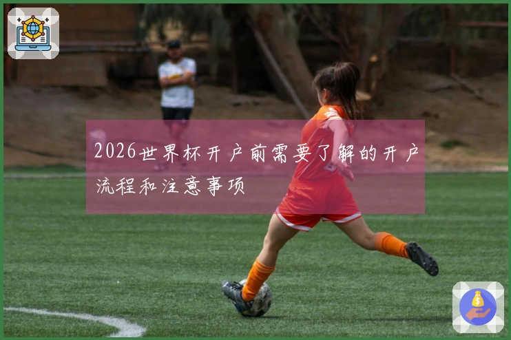 2026世界杯开户前需要了解的开户流程和注意事项