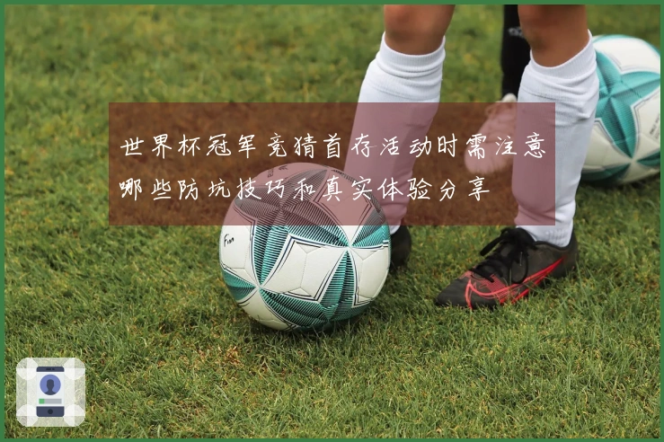 世界杯冠军竞猜首存活动时需注意哪些防坑技巧和真实体验分享