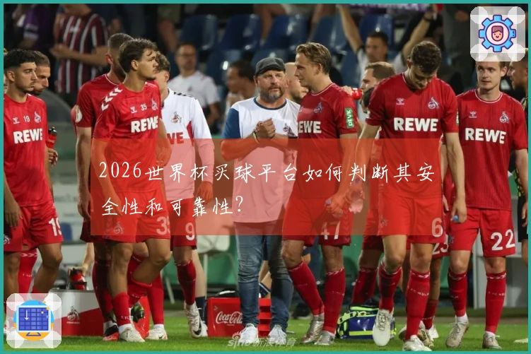 2026世界杯买球平台如何判断其安全性和可靠性？