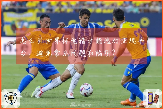 怎么买世界杯竞猜才能选对正规平台，避免常见问题和陷阱？