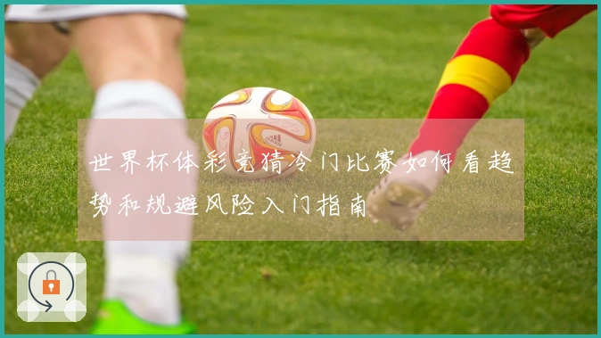 世界杯体彩竞猜冷门比赛如何看趋势和规避风险入门指南