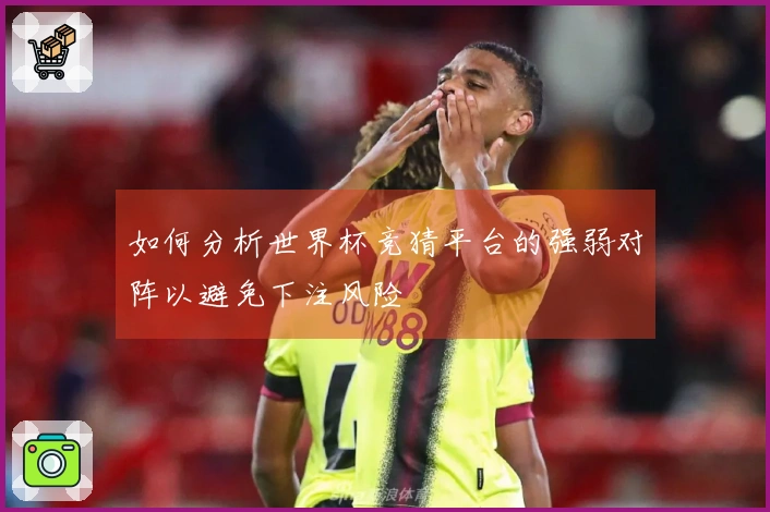 如何分析世界杯竞猜平台的强弱对阵以避免下注风险