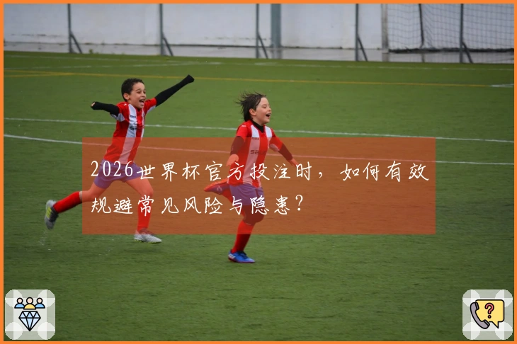 2026世界杯官方投注时，如何有效规避常见风险与隐患？