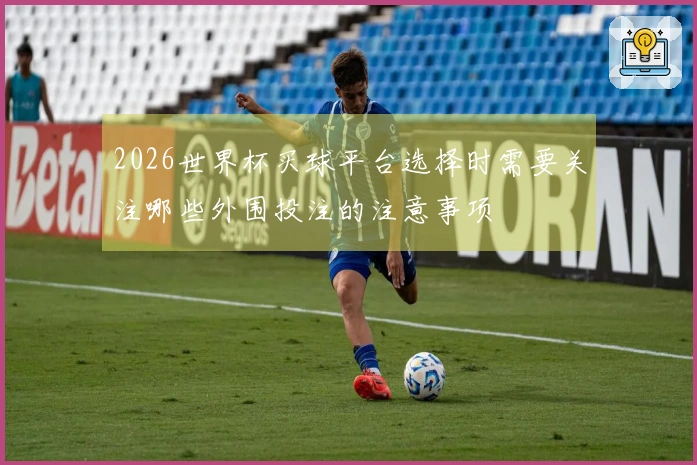 2026世界杯买球平台选择时需要关注哪些外围投注的注意事项