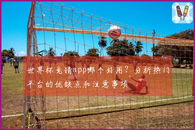 世界杯竞猜app哪个好用？分析热门平台的优缺点和注意事项