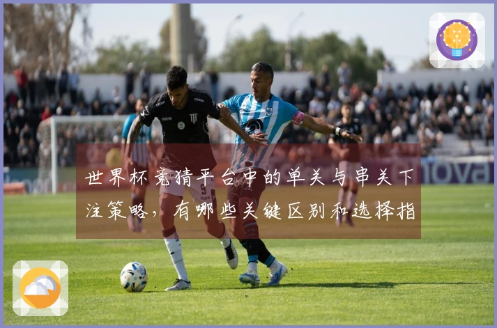 世界杯竞猜平台中的单关与串关下注策略，有哪些关键区别和选择指南？