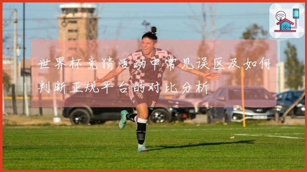 世界杯竞猜活动中常见误区及如何判断正规平台的对比分析