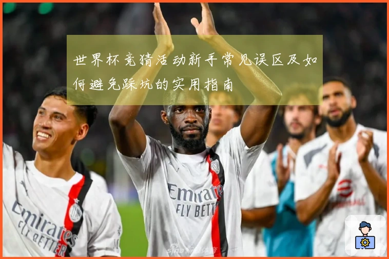 世界杯竞猜活动新手常见误区及如何避免踩坑的实用指南