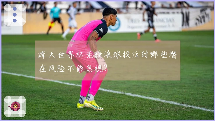 烽火世界杯竞猜滚球投注时哪些潜在风险不能忽视？