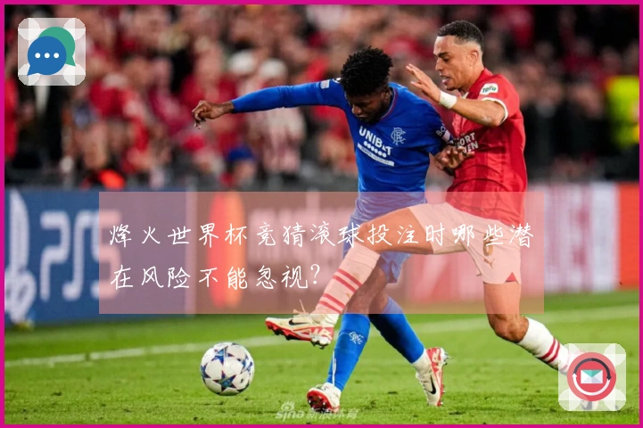 烽火世界杯竞猜滚球投注时哪些潜在风险不能忽视？