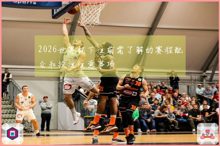 2026世界杯下注前需了解的赛程配合和投注注意事项