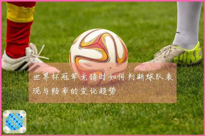 世界杯冠军竞猜时如何判断球队表现与赔率的变化趋势