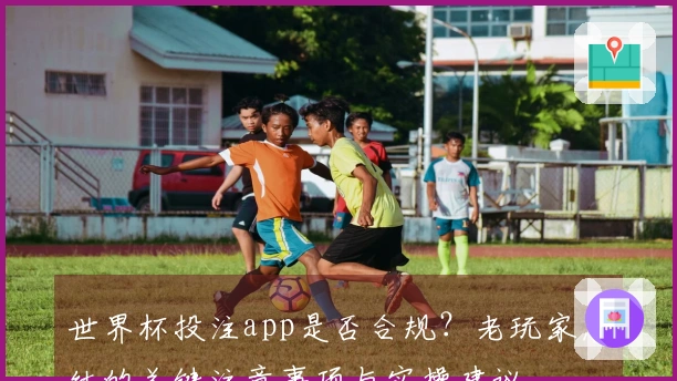 世界杯投注app是否合规？老玩家总结的关键注意事项与实操建议
