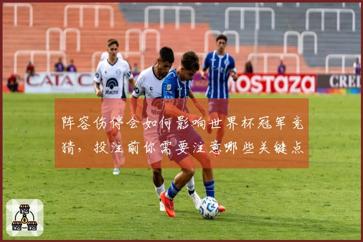 阵容伤停会如何影响世界杯冠军竞猜，投注前你需要注意哪些关键点？