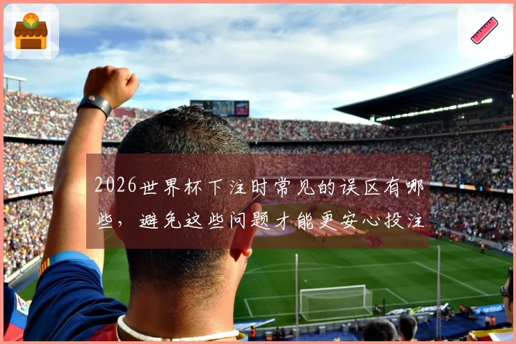2026世界杯下注时常见的误区有哪些，避免这些问题才能更安心投注