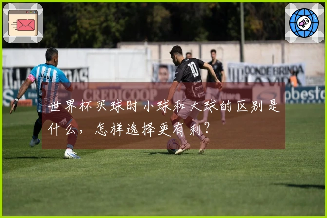 世界杯买球时小球和大球的区别是什么，怎样选择更有利？