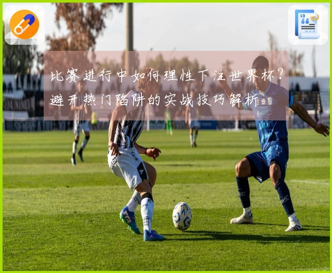 比赛进行中如何理性下注世界杯？避开热门陷阱的实战技巧解析