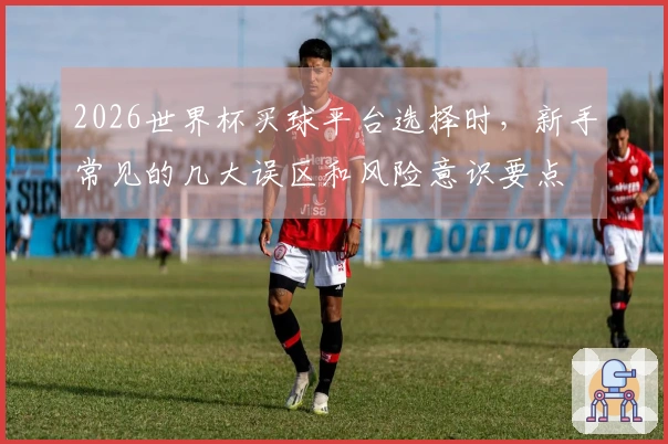 2026世界杯买球平台选择时，新手常见的几大误区和风险意识要点