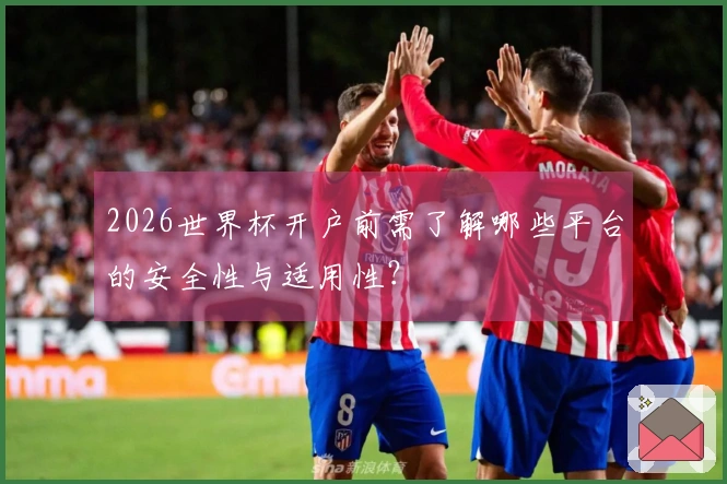 2026世界杯开户前需了解哪些平台的安全性与适用性？